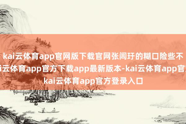 kai云体育app官网版下载官网张闾玗的糊口险些不受影响-kai云体育app官方下载app最新版本-kai云体育app官方登录入口