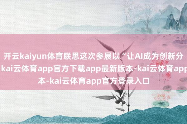 开云kaiyun体育联思这次参展以“让AI成为创新分娩力”为主题-kai云体育app官方下载app最新版本-kai云体育app官方登录入口