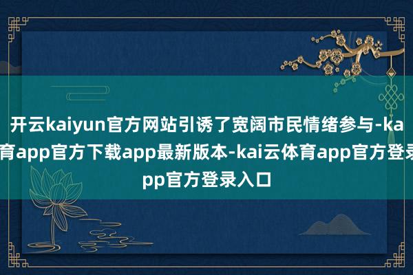 开云kaiyun官方网站引诱了宽阔市民情绪参与-kai云体育app官方下载app最新版本-kai云体育app官方登录入口