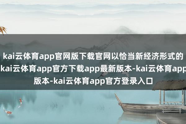 kai云体育app官网版下载官网以恰当新经济形式的“新质”升级-kai云体育app官方下载app最新版本-kai云体育app官方登录入口