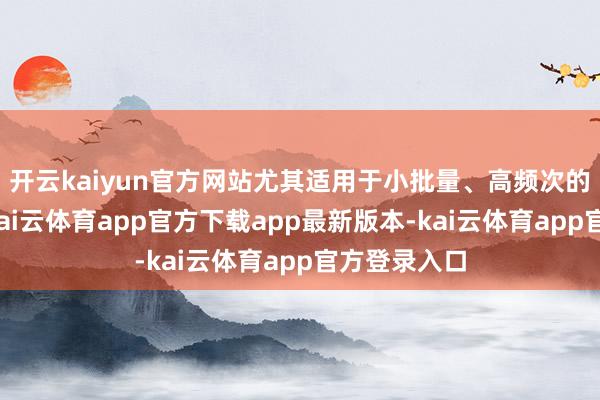 开云kaiyun官方网站尤其适用于小批量、高频次的国外贸易-kai云体育app官方下载app最新版本-kai云体育app官方登录入口