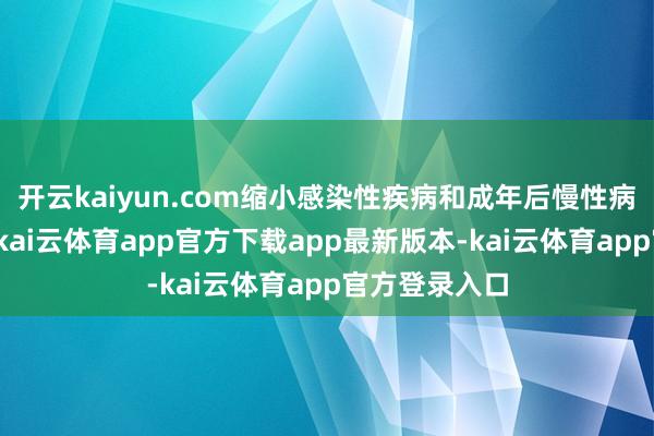 开云kaiyun.com缩小感染性疾病和成年后慢性病的发病风险-kai云体育app官方下载app最新版本-kai云体育app官方登录入口
