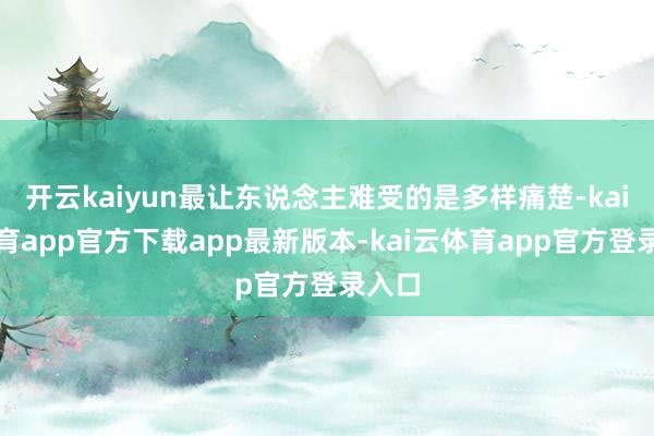 开云kaiyun最让东说念主难受的是多样痛楚-kai云体育app官方下载app最新版本-kai云体育app官方登录入口