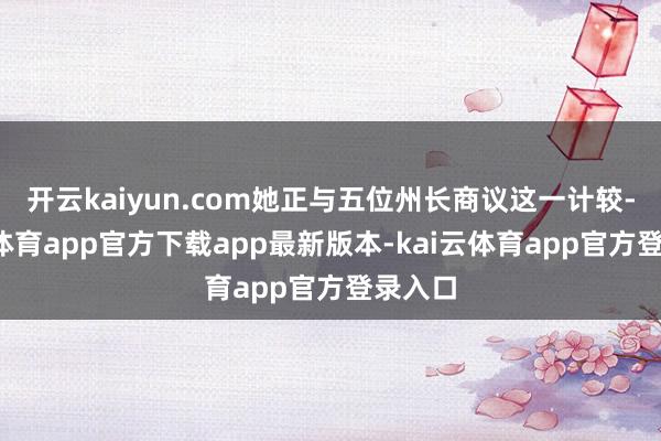 开云kaiyun.com她正与五位州长商议这一计较-kai云体育app官方下载app最新版本-kai云体育app官方登录入口