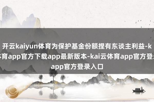 开云kaiyun体育为保护基金份额捏有东谈主利益-kai云体育app官方下载app最新版本-kai云体育app官方登录入口