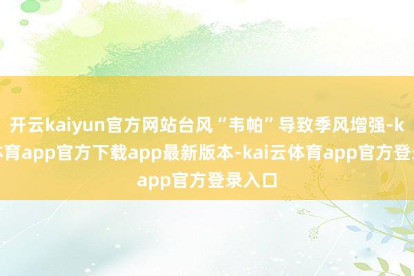 开云kaiyun官方网站台风“韦帕”导致季风增强-kai云体育app官方下载app最新版本-kai云体育app官方登录入口