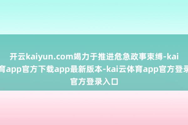 开云kaiyun.com竭力于推进危急政事束缚-kai云体育app官方下载app最新版本-kai云体育app官方登录入口