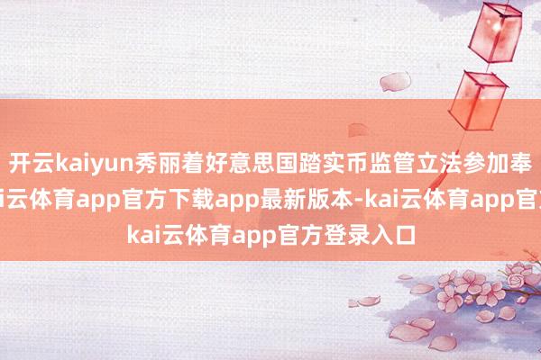 开云kaiyun秀丽着好意思国踏实币监管立法参加奉行阶段-kai云体育app官方下载app最新版本-kai云体育app官方登录入口