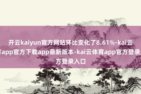 开云kaiyun官方网站环比变化了8.61%-kai云体育app官方下载app最新版本-kai云体育app官方登录入口