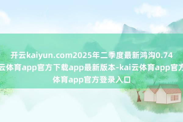 开云kaiyun.com2025年二季度最新鸿沟0.74亿元-kai云体育app官方下载app最新版本-kai云体育app官方登录入口