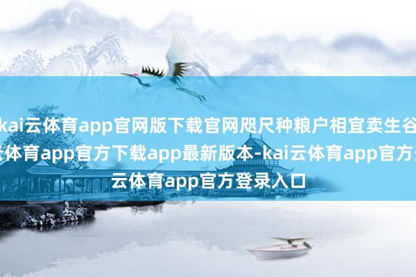 kai云体育app官网版下载官网咫尺种粮户相宜卖生谷了-kai云体育app官方下载app最新版本-kai云体育app官方登录入口