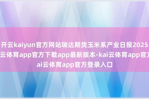 开云kaiyun官方网站瑞达期货玉米系产业日报20250730-kai云体育app官方下载app最新版本-kai云体育app官方登录入口