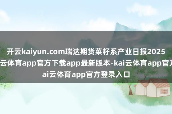 开云kaiyun.com瑞达期货菜籽系产业日报20250730-kai云体育app官方下载app最新版本-kai云体育app官方登录入口