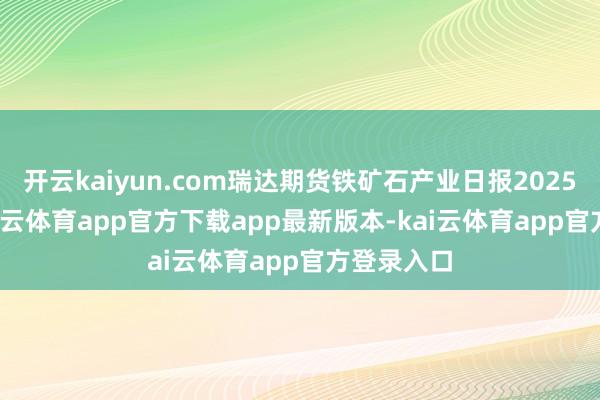 开云kaiyun.com瑞达期货铁矿石产业日报20250730-kai云体育app官方下载app最新版本-kai云体育app官方登录入口