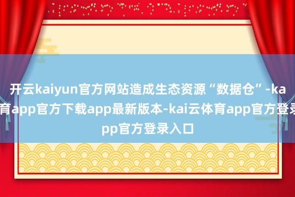开云kaiyun官方网站造成生态资源“数据仓”-kai云体育app官方下载app最新版本-kai云体育app官方登录入口