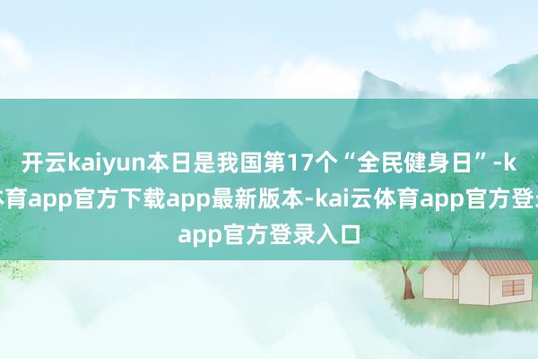 开云kaiyun本日是我国第17个“全民健身日”-kai云体育app官方下载app最新版本-kai云体育app官方登录入口