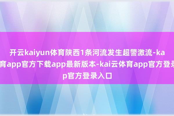 开云kaiyun体育　　陕西1条河流发生超警激流-kai云体育app官方下载app最新版本-kai云体育app官方登录入口