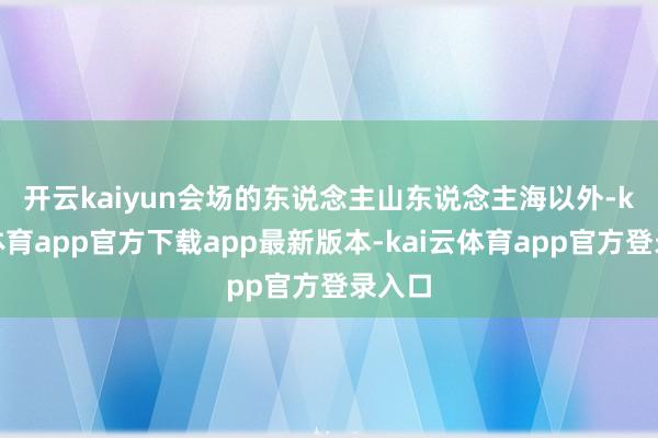开云kaiyun　　会场的东说念主山东说念主海以外-kai云体育app官方下载app最新版本-kai云体育app官方登录入口