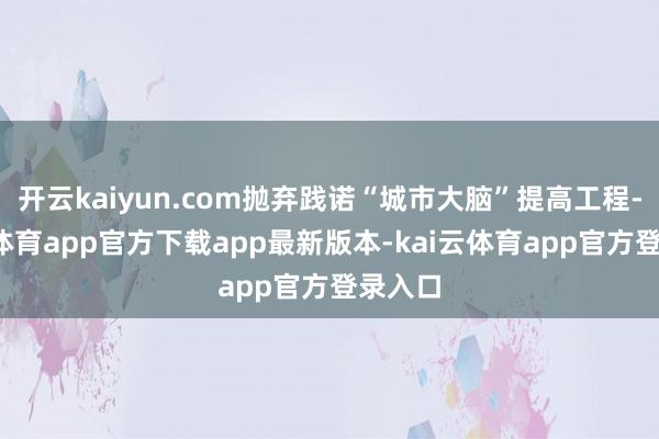 开云kaiyun.com抛弃践诺“城市大脑”提高工程-kai云体育app官方下载app最新版本-kai云体育app官方登录入口