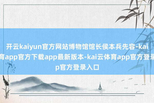 开云kaiyun官方网站博物馆馆长侯本兵先容-kai云体育app官方下载app最新版本-kai云体育app官方登录入口