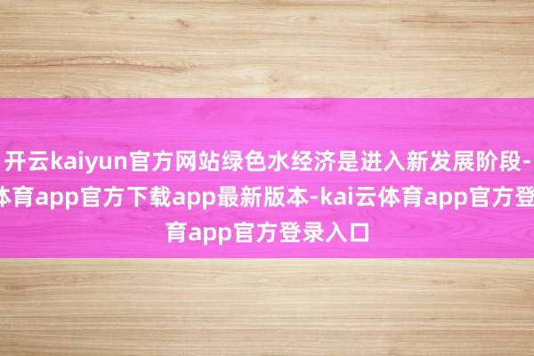 开云kaiyun官方网站绿色水经济是进入新发展阶段-kai云体育app官方下载app最新版本-kai云体育app官方登录入口