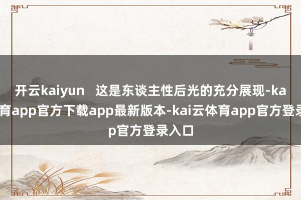 开云kaiyun   这是东谈主性后光的充分展现-kai云体育app官方下载app最新版本-kai云体育app官方登录入口