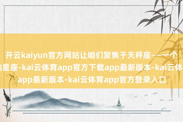 开云kaiyun官方网站让咱们聚焦于天秤座——一个以融合与均衡著称的星座-kai云体育app官方下载app最新版本-kai云体育app官方登录入口