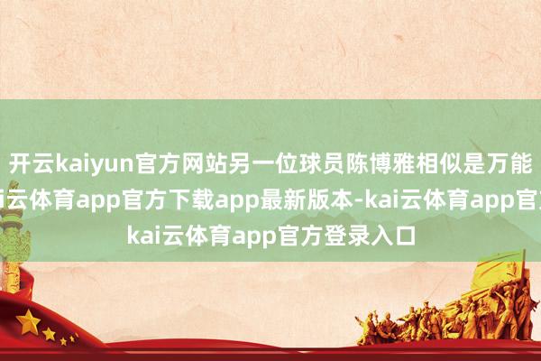 开云kaiyun官方网站另一位球员陈博雅相似是万能的选手-kai云体育app官方下载app最新版本-kai云体育app官方登录入口