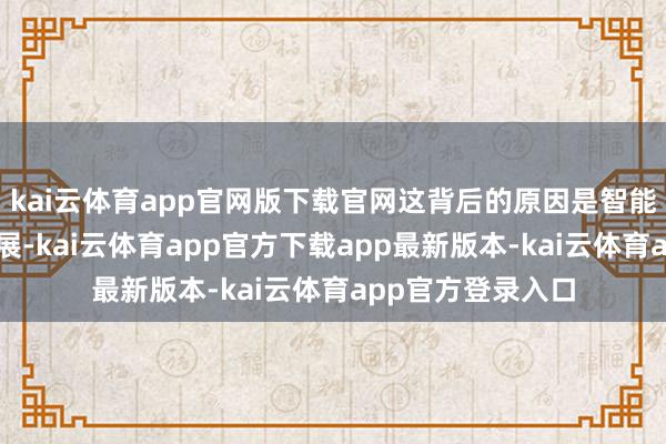 kai云体育app官网版下载官网这背后的原因是智能电动汽车握续发展-kai云体育app官方下载app最新版本-kai云体育app官方登录入口