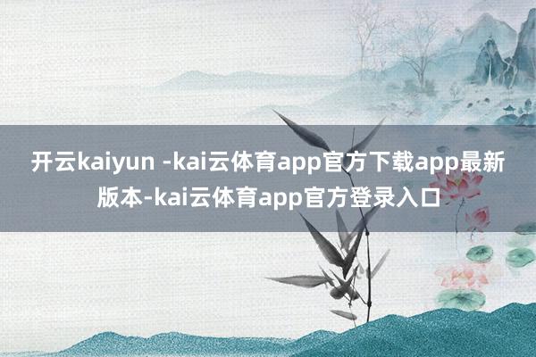 开云kaiyun -kai云体育app官方下载app最新版本-kai云体育app官方登录入口