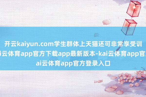 开云kaiyun.com学生群体上天猫还可非常享受训诫优惠-kai云体育app官方下载app最新版本-kai云体育app官方登录入口