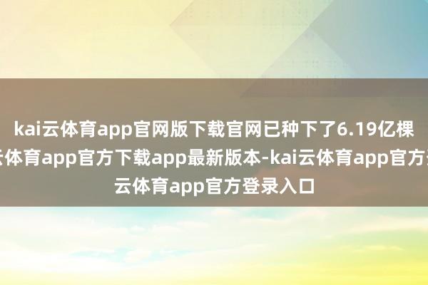 kai云体育app官网版下载官网已种下了6.19亿棵树-kai云体育app官方下载app最新版本-kai云体育app官方登录入口