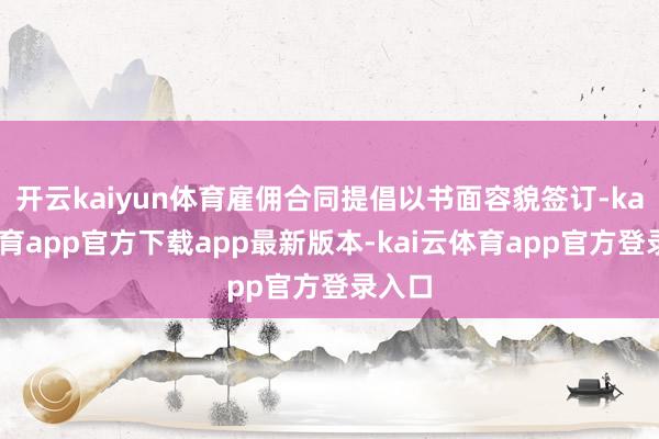 开云kaiyun体育雇佣合同提倡以书面容貌签订-kai云体育app官方下载app最新版本-kai云体育app官方登录入口