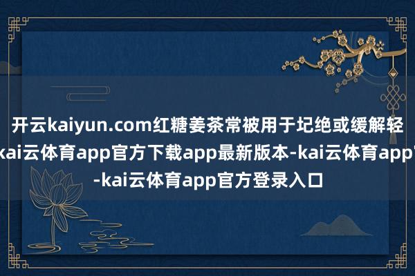开云kaiyun.com红糖姜茶常被用于圮绝或缓解轻症风寒伤风-kai云体育app官方下载app最新版本-kai云体育app官方登录入口