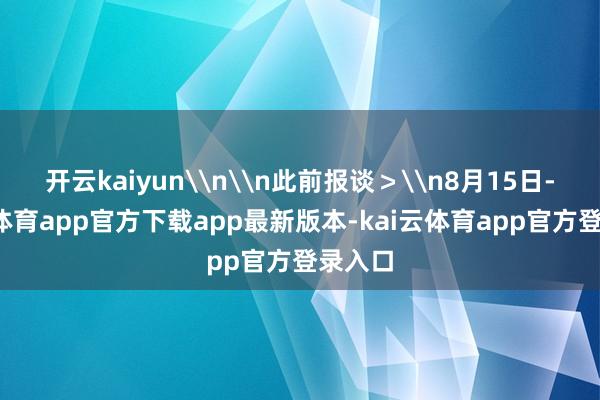 开云kaiyun\n\n此前报谈＞\n8月15日-kai云体育app官方下载app最新版本-kai云体育app官方登录入口