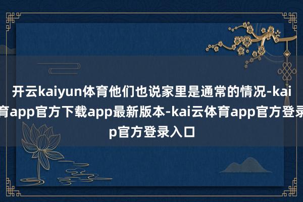 开云kaiyun体育他们也说家里是通常的情况-kai云体育app官方下载app最新版本-kai云体育app官方登录入口