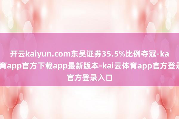 开云kaiyun.com东吴证券35.5%比例夺冠-kai云体育app官方下载app最新版本-kai云体育app官方登录入口