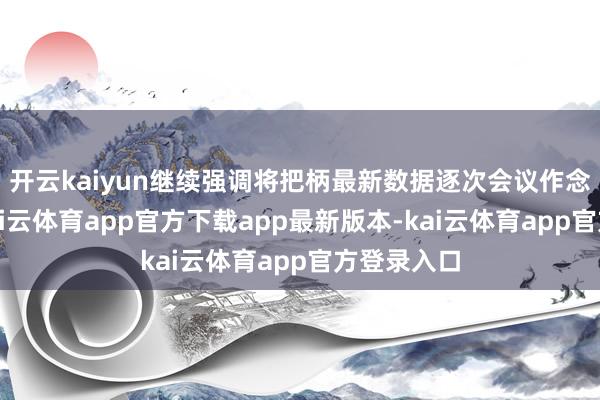 开云kaiyun继续强调将把柄最新数据逐次会议作念出决定-kai云体育app官方下载app最新版本-kai云体育app官方登录入口