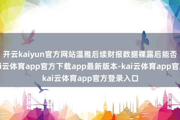 开云kaiyun官方网站温雅后续财报数据裸露后能否超预期-kai云体育app官方下载app最新版本-kai云体育app官方登录入口