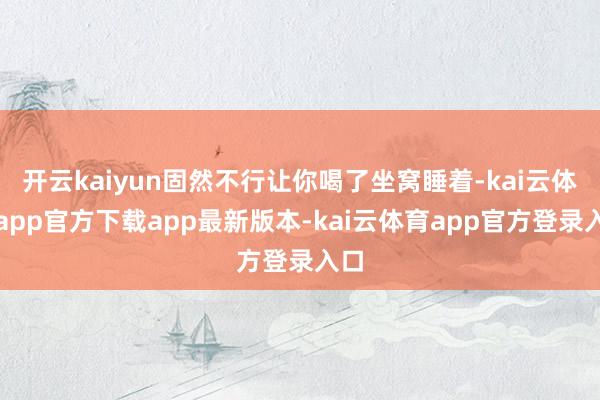开云kaiyun固然不行让你喝了坐窝睡着-kai云体育app官方下载app最新版本-kai云体育app官方登录入口