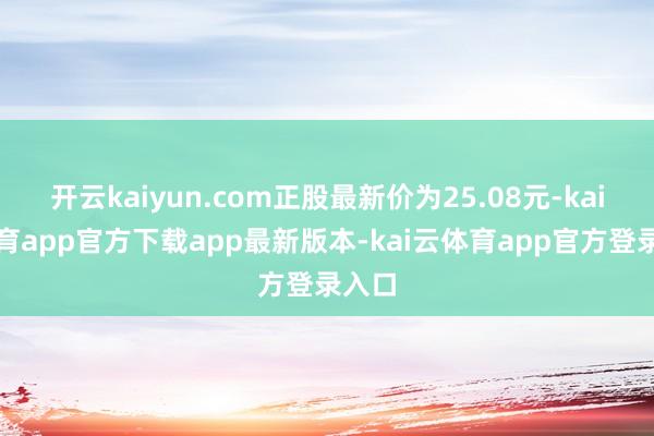 开云kaiyun.com正股最新价为25.08元-kai云体育app官方下载app最新版本-kai云体育app官方登录入口