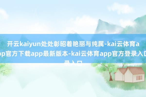 开云kaiyun处处彰昭着艳丽与纯属-kai云体育app官方下载app最新版本-kai云体育app官方登录入口
