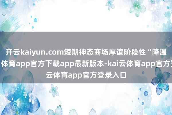 开云kaiyun.com短期神态商场厚谊阶段性“降温”-kai云体育app官方下载app最新版本-kai云体育app官方登录入口