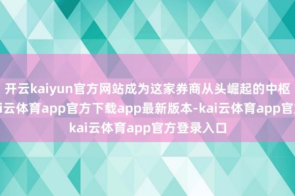 开云kaiyun官方网站成为这家券商从头崛起的中枢推动者-kai云体育app官方下载app最新版本-kai云体育app官方登录入口