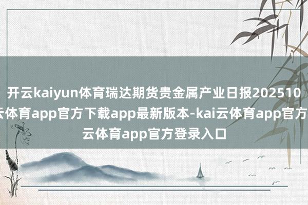 开云kaiyun体育瑞达期货贵金属产业日报20251028-kai云体育app官方下载app最新版本-kai云体育app官方登录入口