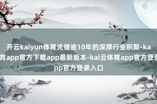 开云kaiyun体育凭借逾10年的深厚行业积聚-kai云体育app官方下载app最新版本-kai云体育app官方登录入口