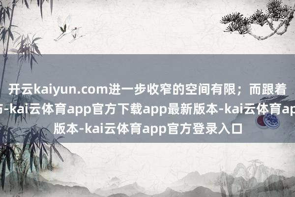 开云kaiyun.com进一步收窄的空间有限；而跟着来岁下半年摆布-kai云体育app官方下载app最新版本-kai云体育app官方登录入口