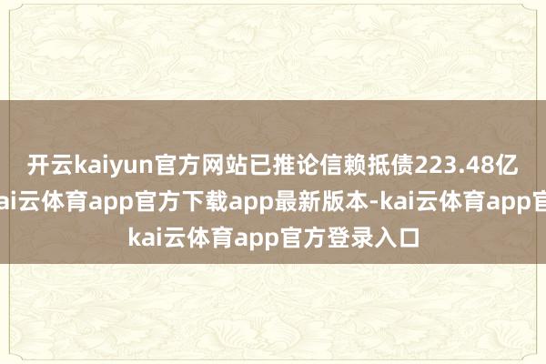 开云kaiyun官方网站　　已推论信赖抵债223.48亿元　　据先容-kai云体育app官方下载app最新版本-kai云体育app官方登录入口