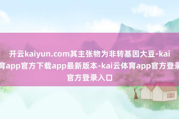 开云kaiyun.com其主张物为非转基因大豆-kai云体育app官方下载app最新版本-kai云体育app官方登录入口