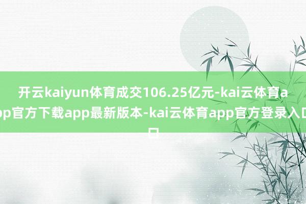 开云kaiyun体育成交106.25亿元-kai云体育app官方下载app最新版本-kai云体育app官方登录入口